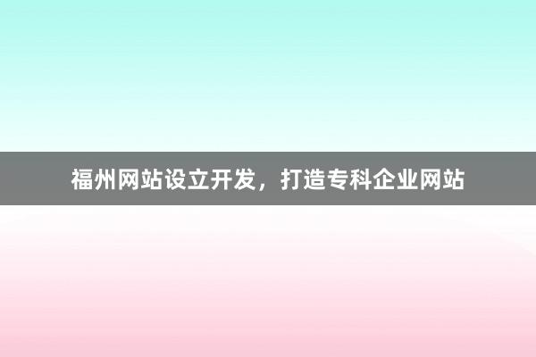 福州网站设立开发，打造专科企业网站