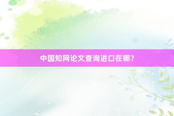 中国知网论文查询进口在哪？