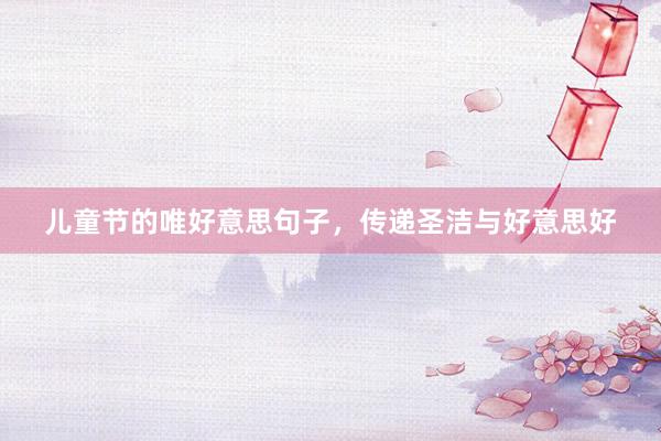 儿童节的唯好意思句子,传递圣洁与好意思好